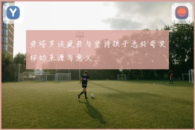 劳塔罗谈疲劳与坚持孩子总好奇奖杯的来源与意义